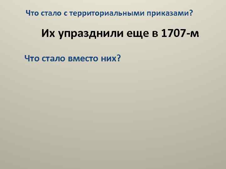 Что стало с территориальными приказами? Их упразднили еще в 1707 -м Что стало вместо