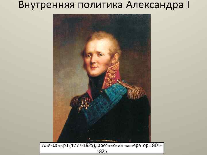 Внутренняя политика Александра I Александр I (1777 -1825), российский император 18011825 