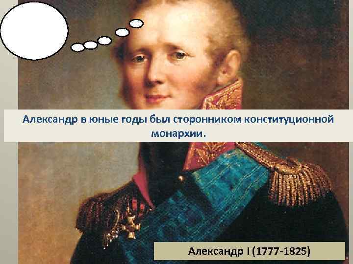 Александр в юные годы был сторонником конституционной монархии. Александр I (1777 -1825) 