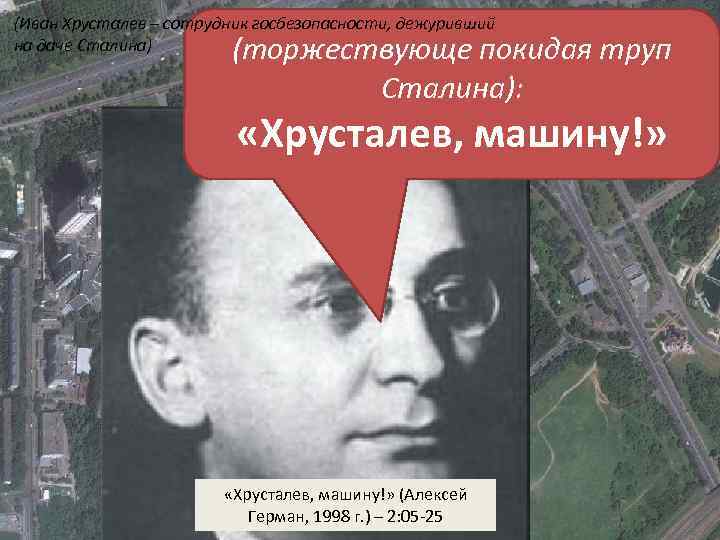 (Иван Хрусталев – сотрудник госбезопасности, дежуривший на даче Сталина) (торжествующе покидая труп Сталина): «Хрусталев,