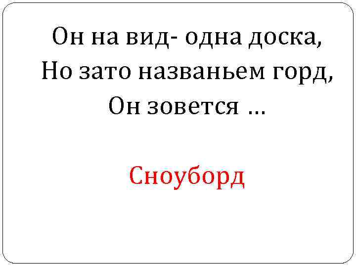 Он на вид- одна доска, Но зато названьем горд, Он зовется … Сноуборд 