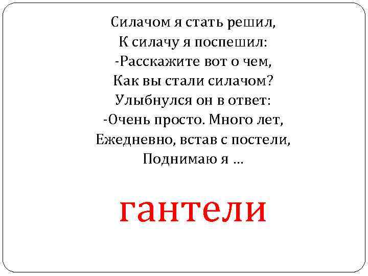 Силачом я стать решил, К силачу я поспешил: -Расскажите вот о чем, Как вы