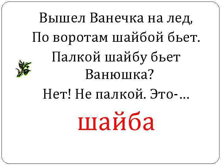 Вышел Ванечка на лед, По воротам шайбой бьет. Палкой шайбу бьет Ванюшка? Нет! Не