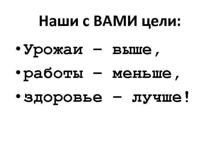Наши с ВАМИ цели: • Урожаи – выше, • работы – меньше, • здоровье