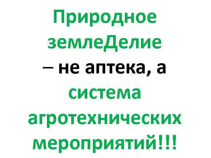 Природное земле. Делие – не аптека, а система агротехнических мероприятий!!! 