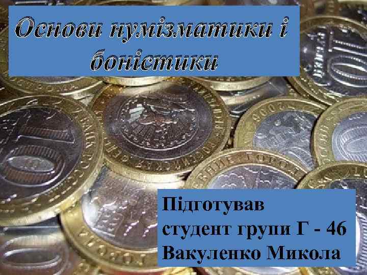 Основи нумізматики і боністики Підготував студент групи Г - 46 Вакуленко Микола 