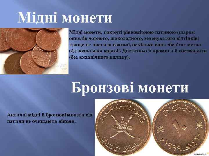 Мідні монети, покриті рівномірною патиною (шаром окислів чорного, шоколадного, зеленуватого відтінків) краще не чистити
