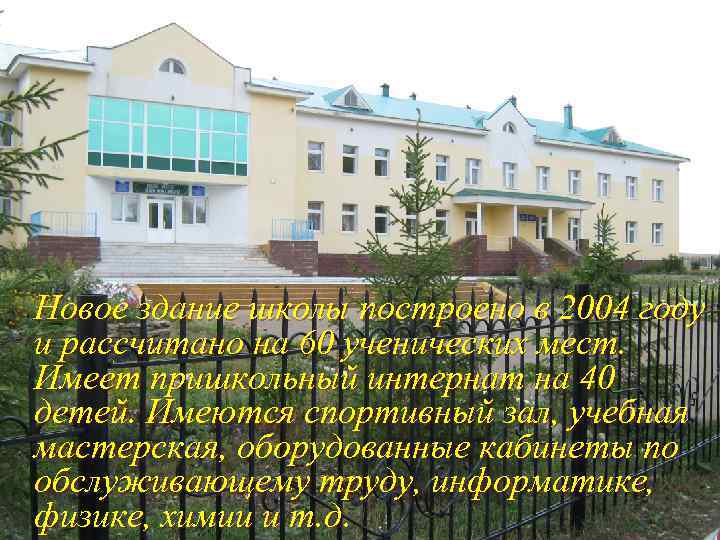 Новое здание школы построено в 2004 году и рассчитано на 60 ученических мест. Имеет