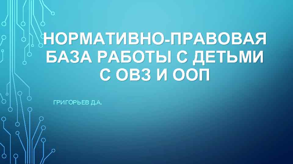 НОРМАТИВНО-ПРАВОВАЯ БАЗА РАБОТЫ С ДЕТЬМИ С ОВЗ И ООП ГРИГОРЬЕВ Д. А. 