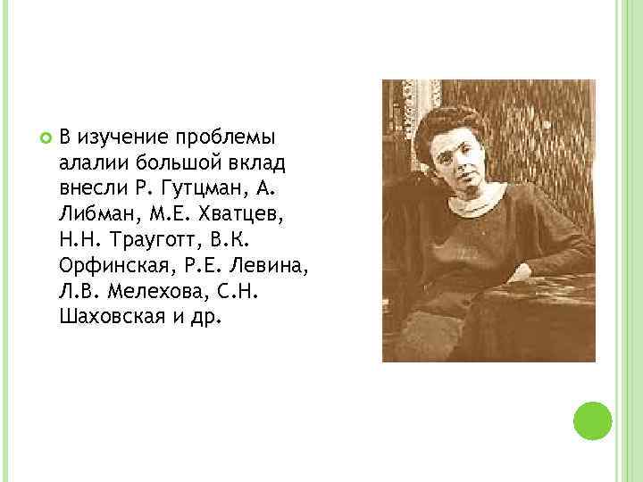  В изучение проблемы алалии большой вклад внесли Р. Гутцман, А. Либман, М. Е.