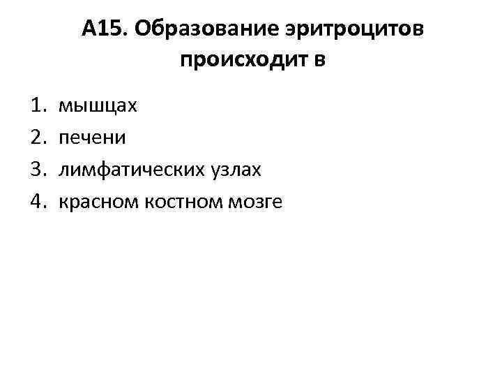 А 15. Образование эритроцитов происходит в 1. 2. 3. 4. мышцах печени лимфатических узлах