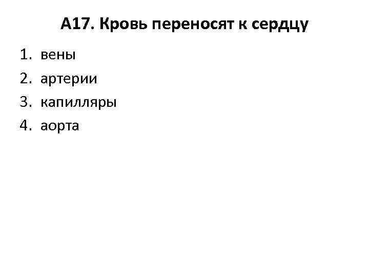 А 17. Кровь переносят к сердцу 1. 2. 3. 4. вены артерии капилляры аорта