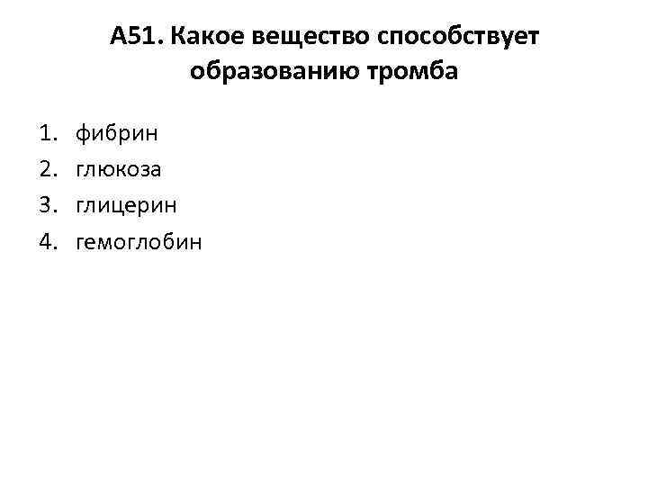 А 51. Какое вещество способствует образованию тромба 1. 2. 3. 4. фибрин глюкоза глицерин