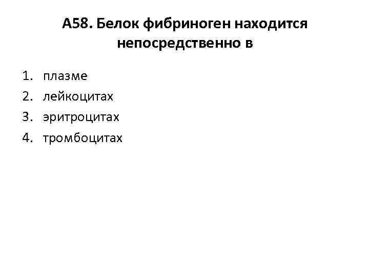 А 58. Белок фибриноген находится непосредственно в 1. 2. 3. 4. плазме лейкоцитах эритроцитах