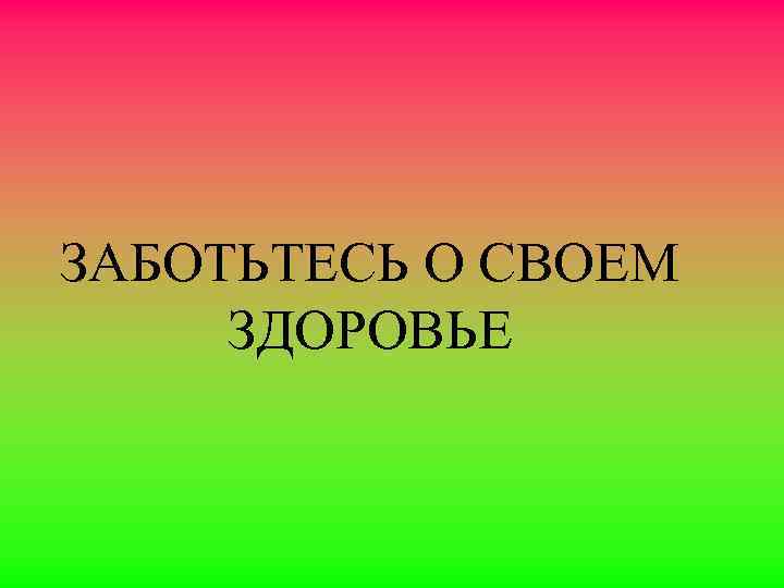 ЗАБОТЬТЕСЬ О СВОЕМ ЗДОРОВЬЕ 