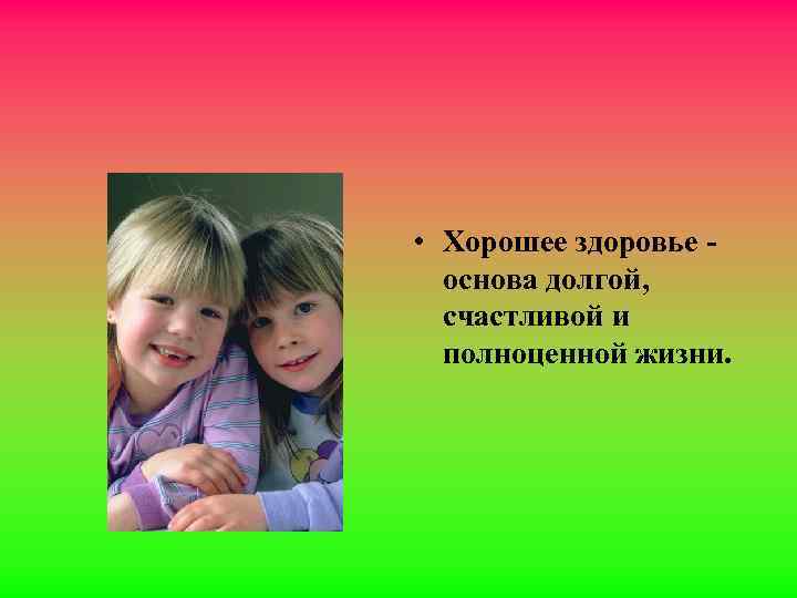  • Хорошее здоровье основа долгой, счастливой и полноценной жизни. 