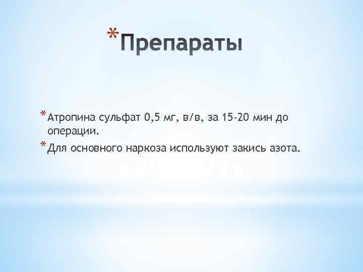 * *Атропина сульфат 0, 5 мг, в/в, за 15 -20 мин до операции. *Для