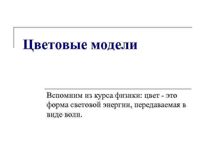 Цветовые модели Вспомним из курса физики: цвет - это форма световой энергии, передаваемая в