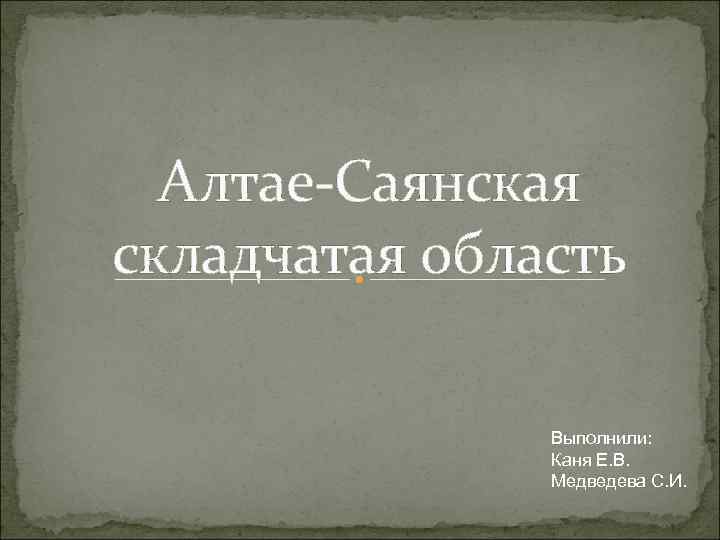 Алтае-Саянская складчатая область Выполнили: Каня Е. В. Медведева С. И. 