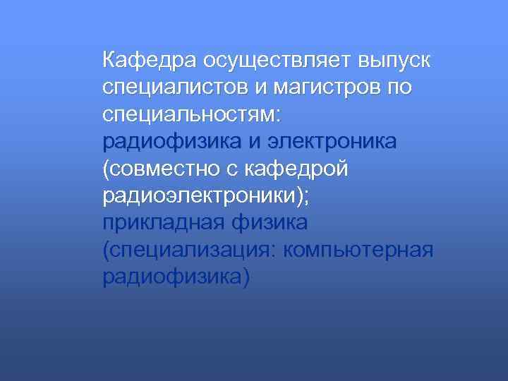 Кафедра осуществляет выпуск специалистов и магистров по специальностям: радиофизика и электроника (совместно с кафедрой
