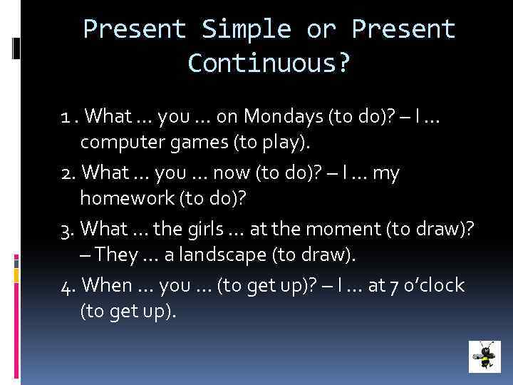 Present Simple or Present Continuous? 1. What … you … on Mondays (to do)?