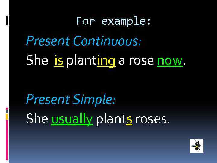 For example: Present Continuous: She is planting a rose now. Present Simple: She usually