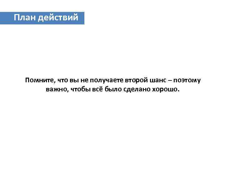 План действий Помните, что вы не получаете второй шанс – поэтому важно, чтобы всё