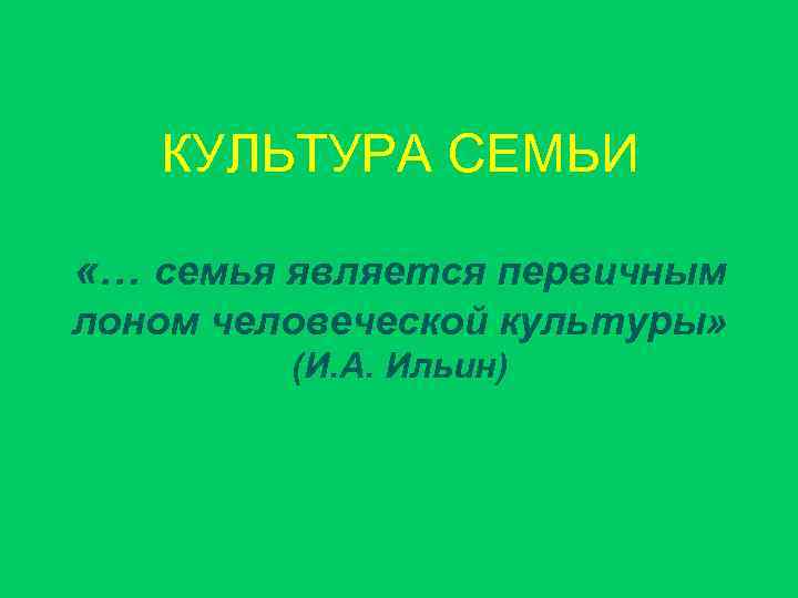 КУЛЬТУРА СЕМЬИ «… семья является первичным лоном человеческой культуры» (И. А. Ильин) 