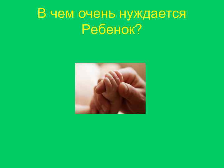 В чем очень нуждается Ребенок? 