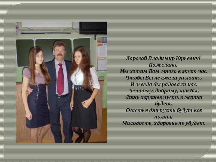 Дорогой Владимир Юрьевич! Пожелать Мы хотим Вам много в этот час. Чтобы Вы не