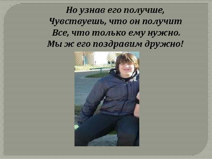 Но узнав его получше, Чувствуешь, что он получит Все, что только ему нужно. Мы