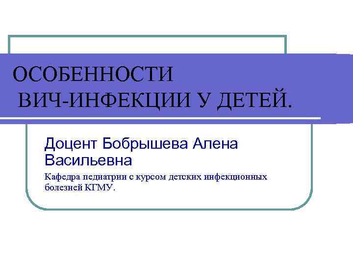 ОСОБЕННОСТИ ВИЧ-ИНФЕКЦИИ У ДЕТЕЙ. Доцент Бобрышева Алена Васильевна Кафедра педиатрии с курсом детских инфекционных