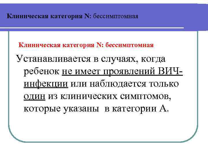 Клиническая категория N: бессимптомная Устанавливается в случаях, когда ребенок не имеет проявлений ВИЧинфекции или