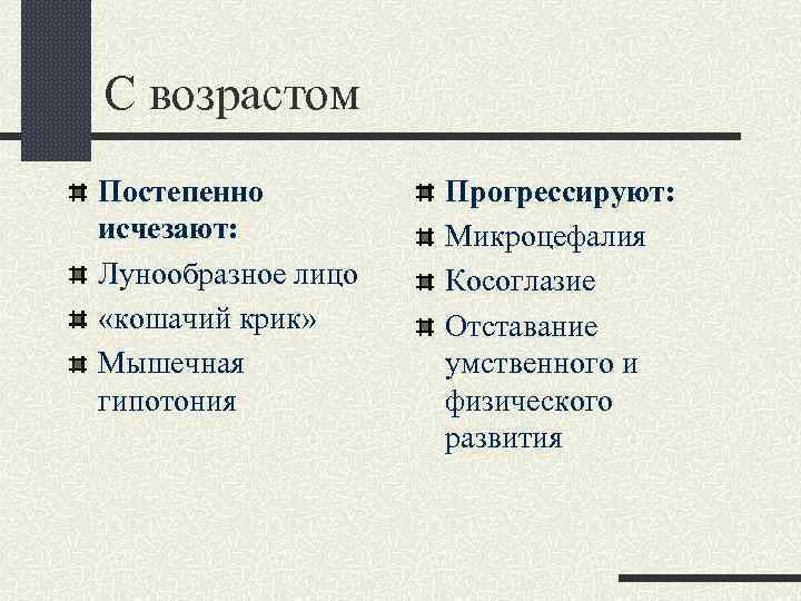 С возрастом Постепенно исчезают: Лунообразное лицо «кошачий крик» Мышечная гипотония Прогрессируют: Микроцефалия Косоглазие Отставание