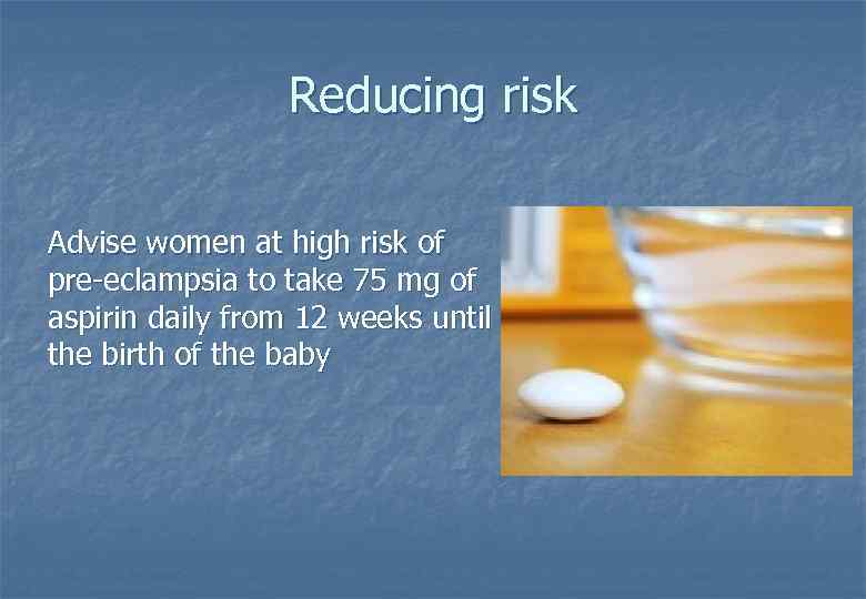 Reducing risk Advise women at high risk of pre eclampsia to take 75 mg