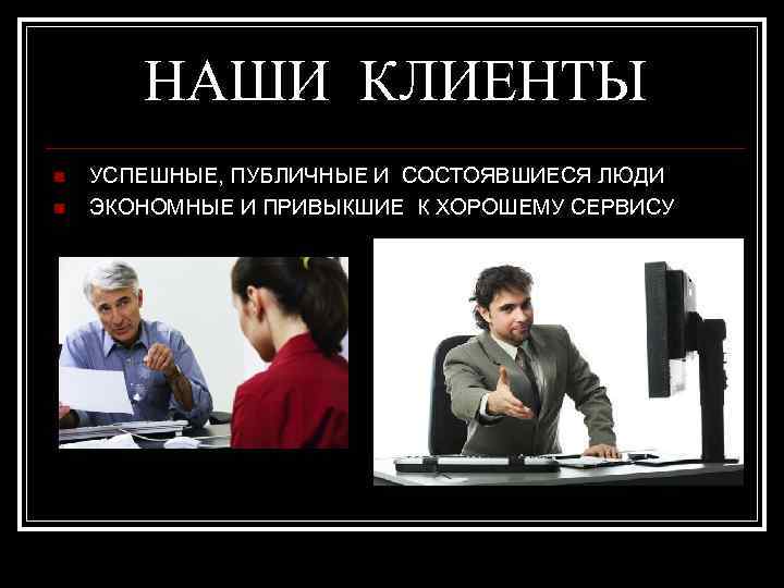 НАШИ КЛИЕНТЫ n n УСПЕШНЫЕ, ПУБЛИЧНЫЕ И СОСТОЯВШИЕСЯ ЛЮДИ ЭКОНОМНЫЕ И ПРИВЫКШИЕ К ХОРОШЕМУ