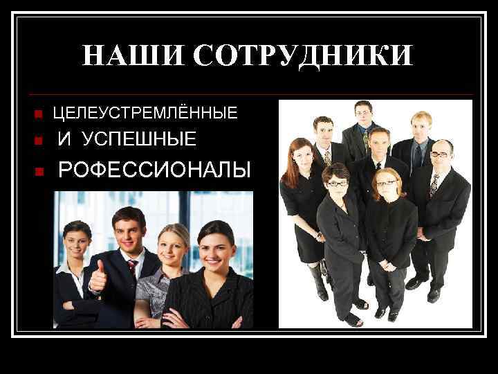 НАШИ СОТРУДНИКИ n ЦЕЛЕУСТРЕМЛЁННЫЕ n И УСПЕШНЫЕ n РОФЕССИОНАЛЫ 
