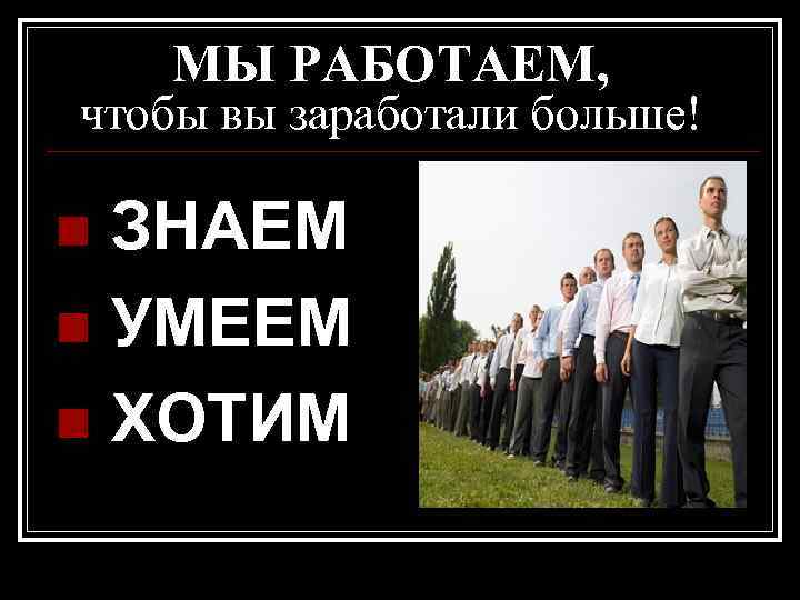 МЫ РАБОТАЕМ, чтобы вы заработали больше! ЗНАЕМ n УМЕЕМ n ХОТИМ n 