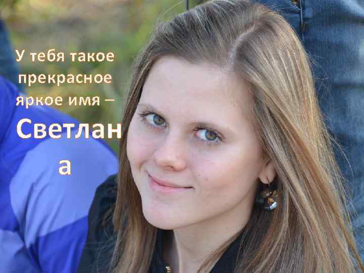 У тебя такое прекрасное яркое имя – Светлан а 