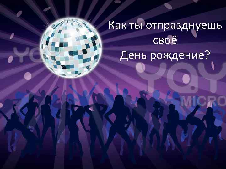 Как ты отпразднуешь своё День рождение? 