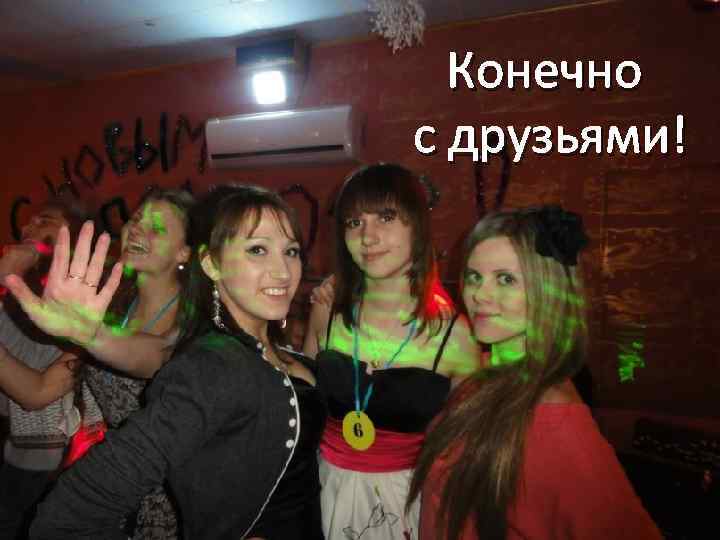 Конечно с друзьями! 