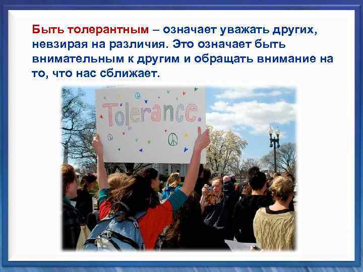 Быть толерантным – означает уважать других, невзирая на различия. Это означает быть внимательным к