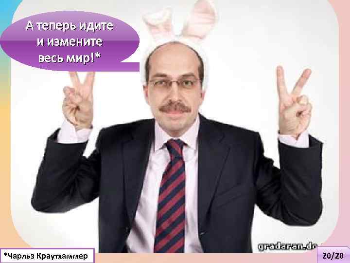 А теперь идите и измените весь мир!* *Чарльз Краутхаммер 20/20 