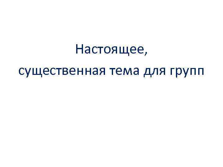 Настоящее, существенная тема для групп 