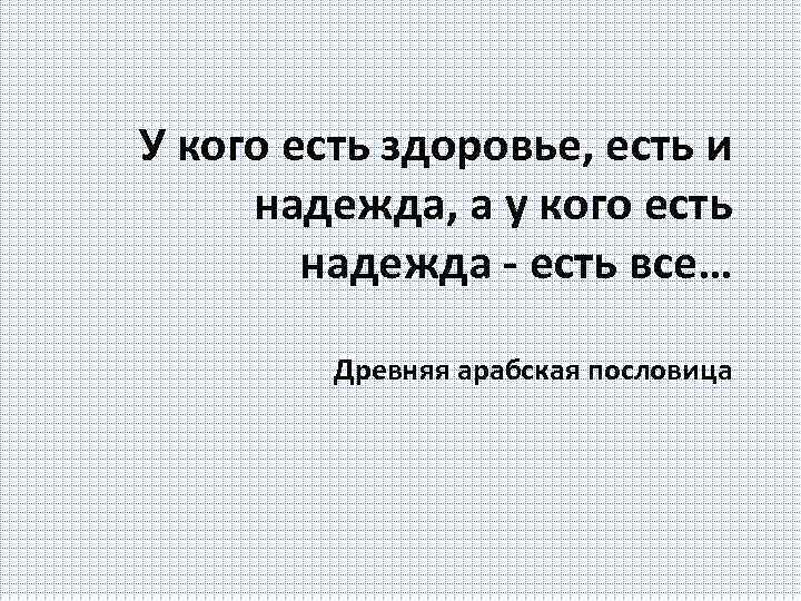У кого есть здоровье, есть и надежда, а у кого есть надежда - есть