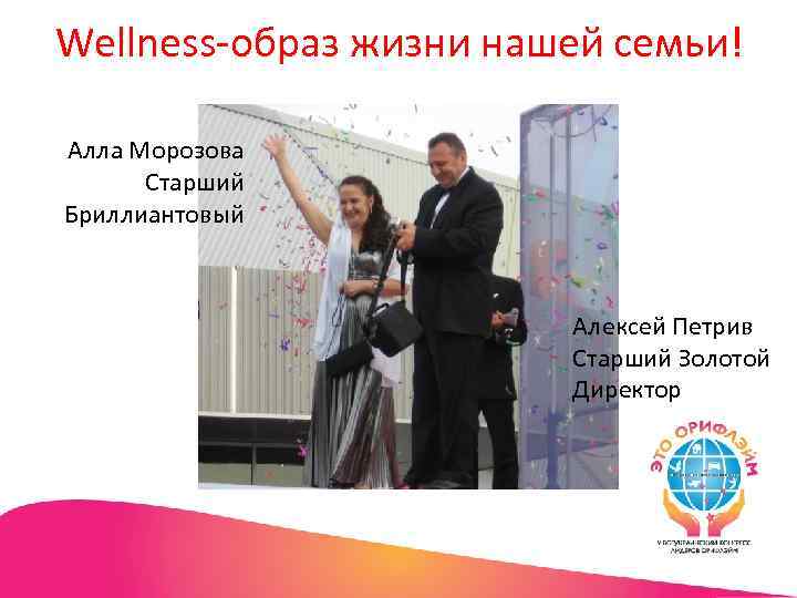 Wellness-образ жизни нашей семьи! Алла Морозова Старший Бриллиантовый Алексей Петрив Старший Золотой Директор 