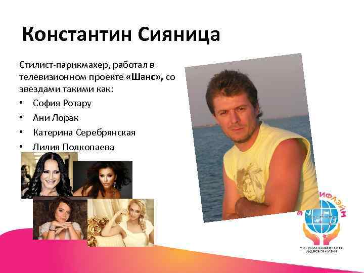 Константин Сияница Стилист-парикмахер, работал в телевизионном проекте «Шанс» , со звездами такими как: •