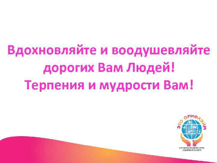 Вдохновляйте и воодушевляйте дорогих Вам Людей! Терпения и мудрости Вам! 