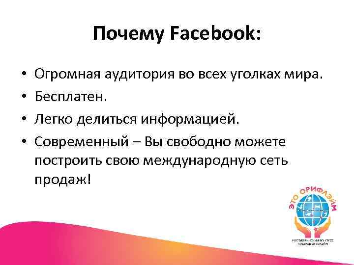 Почему Facebook: • • Огромная аудитория во всех уголках мира. Бесплатен. Легко делиться информацией.