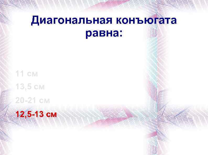 Диагональная конъюгата равна: 11 см 13, 5 см 20 -21 см 12, 5 -13